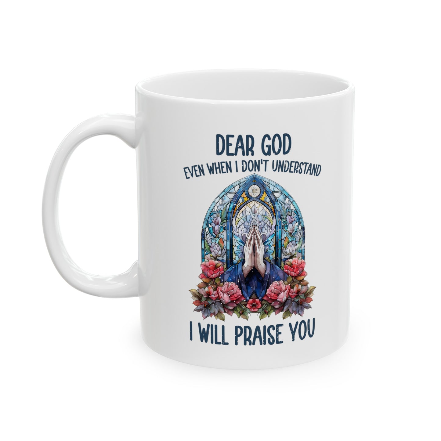 Dear God Even When I Don't Understand I'll Still Praise You Christian White Ceramic Mug 11oz (double sided print) Printify