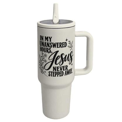 In My Unanswered Hours Jesus Never Stepped Away Christian 40oz Tumbler - Claimed by God Designs